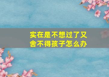 实在是不想过了又舍不得孩子怎么办