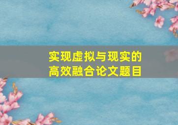 实现虚拟与现实的高效融合论文题目