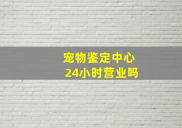 宠物鉴定中心24小时营业吗