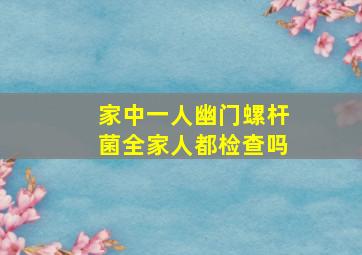 家中一人幽门螺杆菌全家人都检查吗