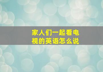 家人们一起看电视的英语怎么说