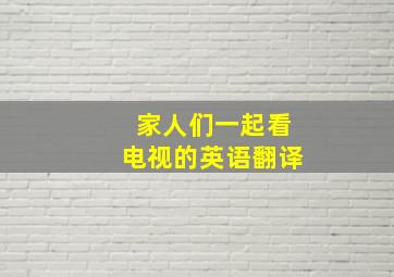 家人们一起看电视的英语翻译