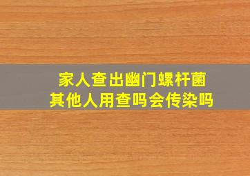 家人查出幽门螺杆菌其他人用查吗会传染吗