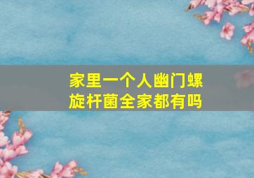 家里一个人幽门螺旋杆菌全家都有吗