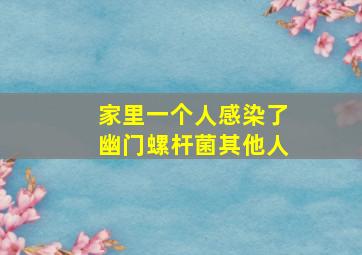 家里一个人感染了幽门螺杆菌其他人