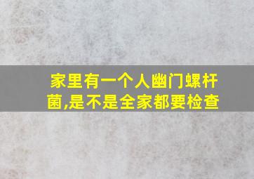 家里有一个人幽门螺杆菌,是不是全家都要检查