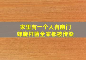 家里有一个人有幽门螺旋杆菌全家都被传染