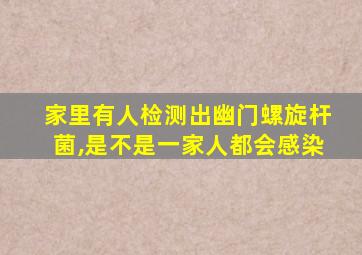 家里有人检测出幽门螺旋杆菌,是不是一家人都会感染