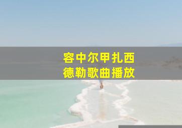 容中尔甲扎西德勒歌曲播放