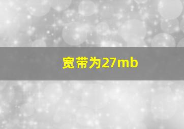 宽带为27mb