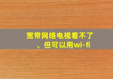 宽带网络电视看不了、但可以用wi-fi