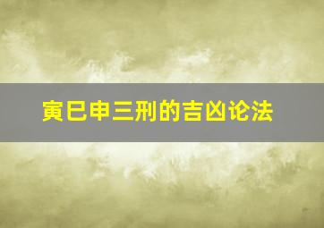 寅巳申三刑的吉凶论法