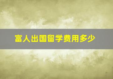 富人出国留学费用多少