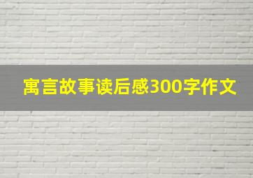 寓言故事读后感300字作文