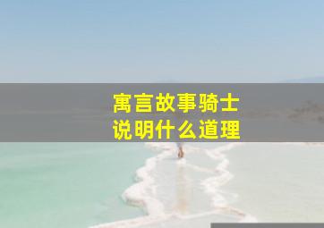 寓言故事骑士说明什么道理