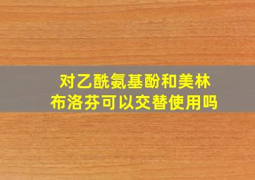 对乙酰氨基酚和美林布洛芬可以交替使用吗