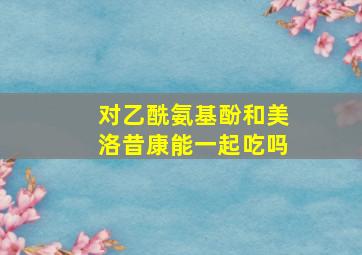 对乙酰氨基酚和美洛昔康能一起吃吗