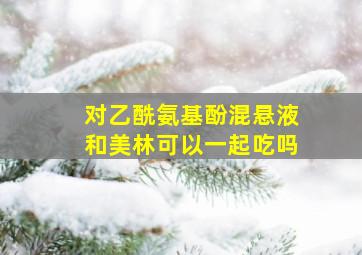 对乙酰氨基酚混悬液和美林可以一起吃吗