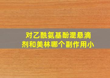 对乙酰氨基酚混悬滴剂和美林哪个副作用小