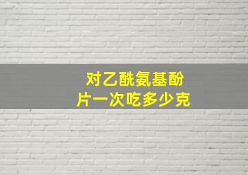 对乙酰氨基酚片一次吃多少克