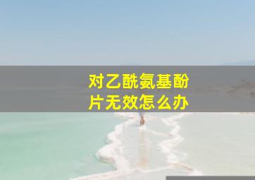 对乙酰氨基酚片无效怎么办