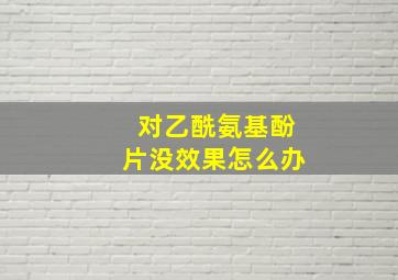 对乙酰氨基酚片没效果怎么办