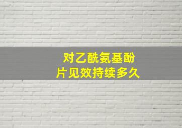 对乙酰氨基酚片见效持续多久