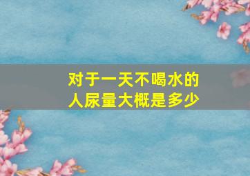 对于一天不喝水的人尿量大概是多少