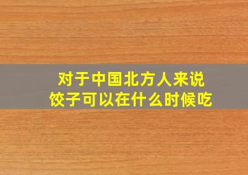 对于中国北方人来说饺子可以在什么时候吃