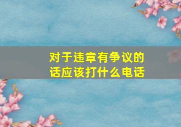 对于违章有争议的话应该打什么电话