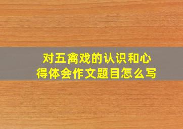 对五禽戏的认识和心得体会作文题目怎么写