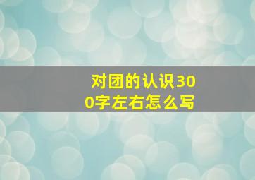 对团的认识300字左右怎么写