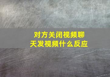 对方关闭视频聊天发视频什么反应