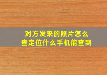 对方发来的照片怎么查定位什么手机能查到