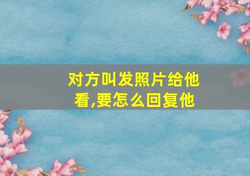 对方叫发照片给他看,要怎么回复他