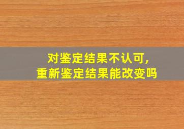 对鉴定结果不认可,重新鉴定结果能改变吗