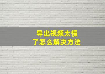 导出视频太慢了怎么解决方法