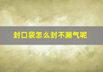 封口袋怎么封不漏气呢