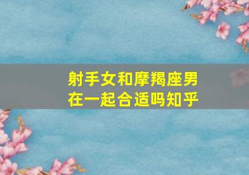 射手女和摩羯座男在一起合适吗知乎