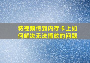 将视频传到内存卡上如何解决无法播放的问题