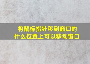 将鼠标指针移到窗口的什么位置上可以移动窗口