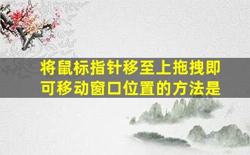 将鼠标指针移至上拖拽即可移动窗口位置的方法是