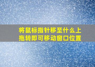 将鼠标指针移至什么上拖转即可移动窗口位置