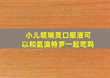 小儿咳喘灵口服液可以和氨溴特罗一起吃吗