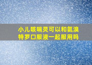 小儿咳喘灵可以和氨溴特罗口服液一起服用吗