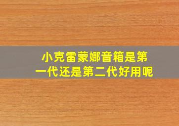 小克雷蒙娜音箱是第一代还是第二代好用呢