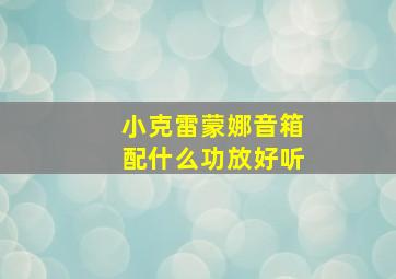 小克雷蒙娜音箱配什么功放好听