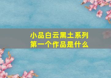 小品白云黑土系列第一个作品是什么