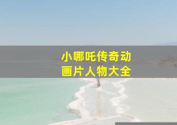 小哪吒传奇动画片人物大全