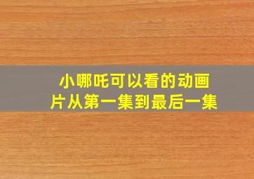 小哪吒可以看的动画片从第一集到最后一集